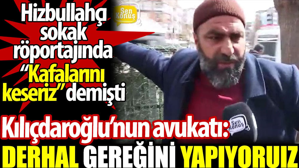 Kılıçdaroğlu’nun avukatı: Derhal gereğini yapıyoruz. Hizbullahçı sokak röportajında 'kafalarını keseriz' demişti