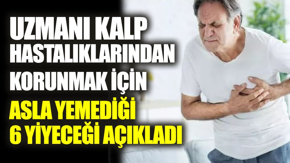 Uzmanı kalp hastalıklarından korunmak için asla yemediği 6 yiyeceği açıkladı