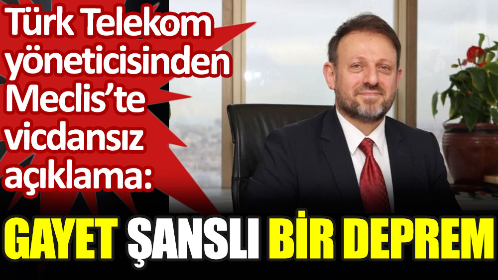 Türk Telekom yöneticisinden Meclis'te vicdansız açıklama: Gayet şanslı bir deprem