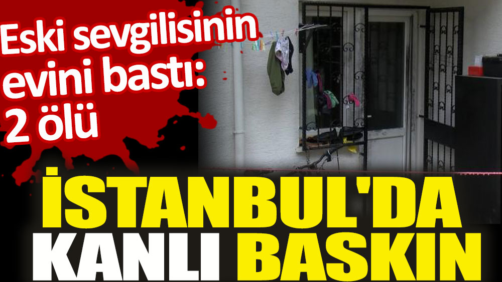 İstanbul'da kanlı baskın. Eski sevgilisinin evini bastı: 2 ölü
