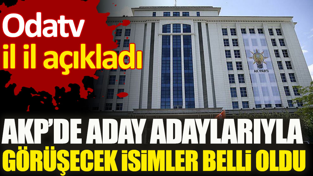 AKP’de aday adaylarıyla görüşecek isimler belli oldu. Odatv il il açıkladı
