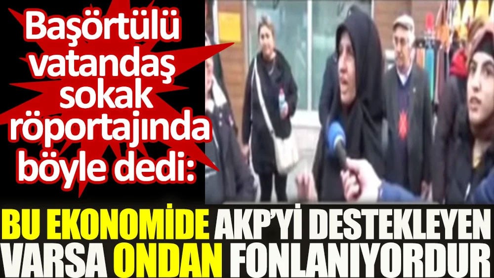 'Bu ekonomide AKP'yi destekleyen varsa ondan fonlanıyordur' Başörtülü vatandaş sokak röportajında böyle dedi