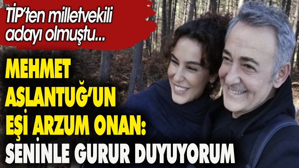 Mehmet Aslantuğ'un eşi Arzum Onan: Seninle gurur duyuyorum. TİP'ten milletvekili adayı olmuştu