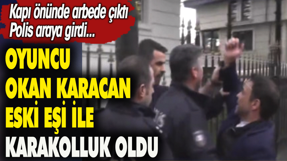 Oyuncu Okan Karacan eski eşi ile karakolluk oldu. Kapı önünde arbede yaşandı. Polis araya girdi