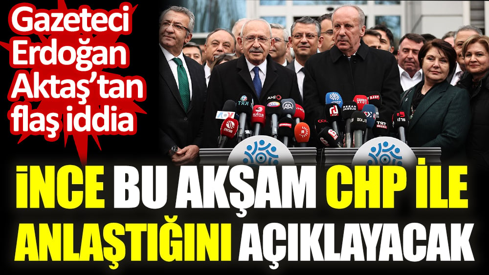 Muharrem İnce bu akşam CHP ile anlaştığını açıklayacak. Gazeteci Erdoğan Aktaş’tan flaş iddia