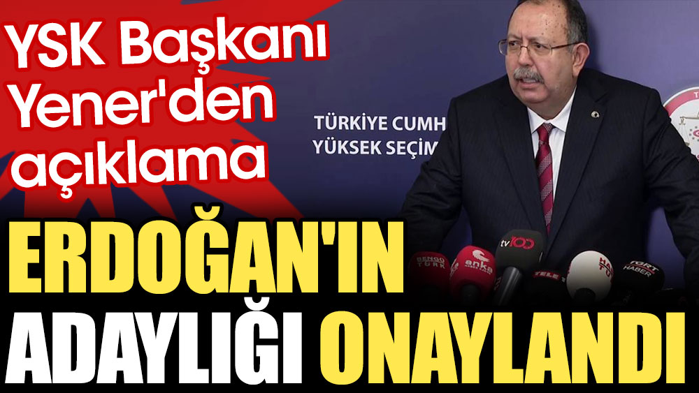 Son Dakika... YSK Başkanı Yener'den açıklama: Erdoğan'ın adaylığı onaylandı