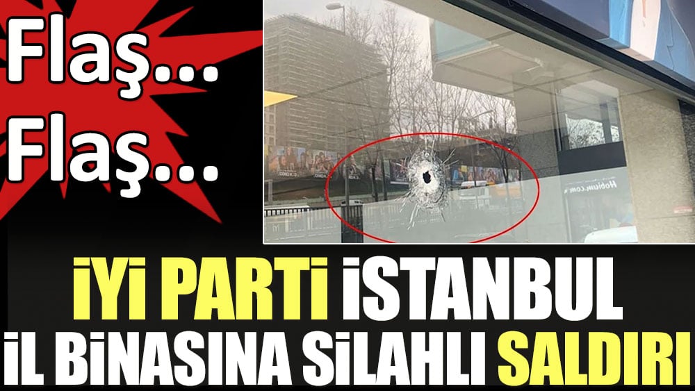 Sıcak haber. İYİ Parti İstanbul İl Başkanlığı’na silahlı saldırı