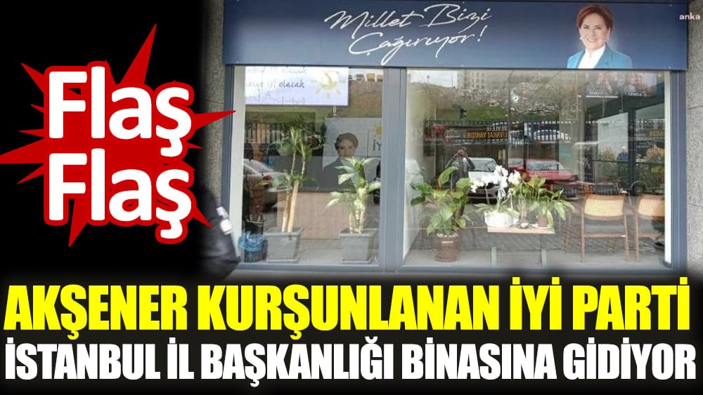 Flaş... Flaş... Akşener kurşunlanan İYİ Parti İstanbul İl Başkanlığı binasına gidiyor