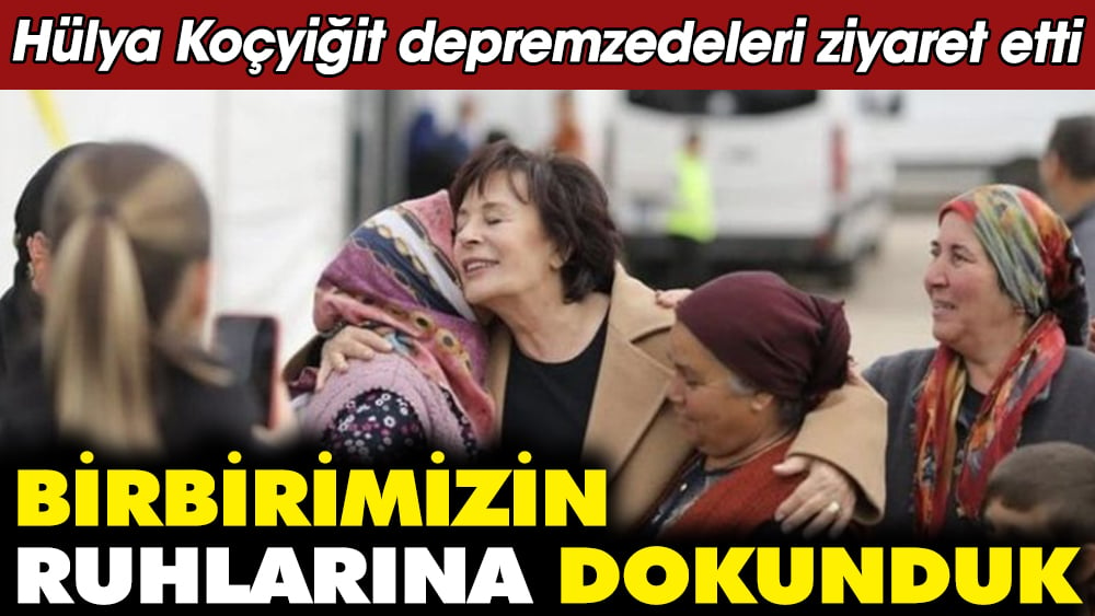 Hülya Koçyiğit depremzedeleri ziyaret etti. "Birbirimizin ruhlarına dokunduk"