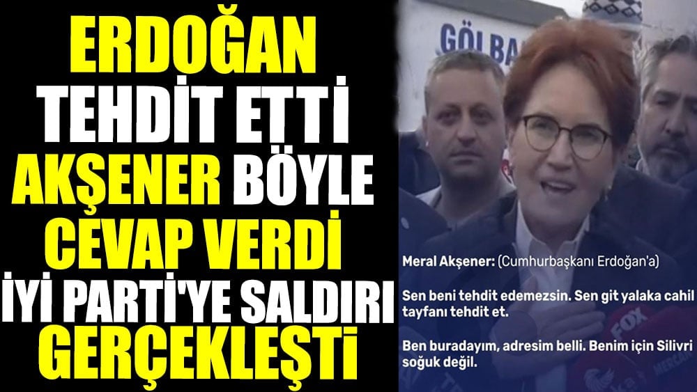 Erdoğan tehdit etti. Akşener böyle cevap verdi. İYİ Parti'ye saldırı gerçekleşti