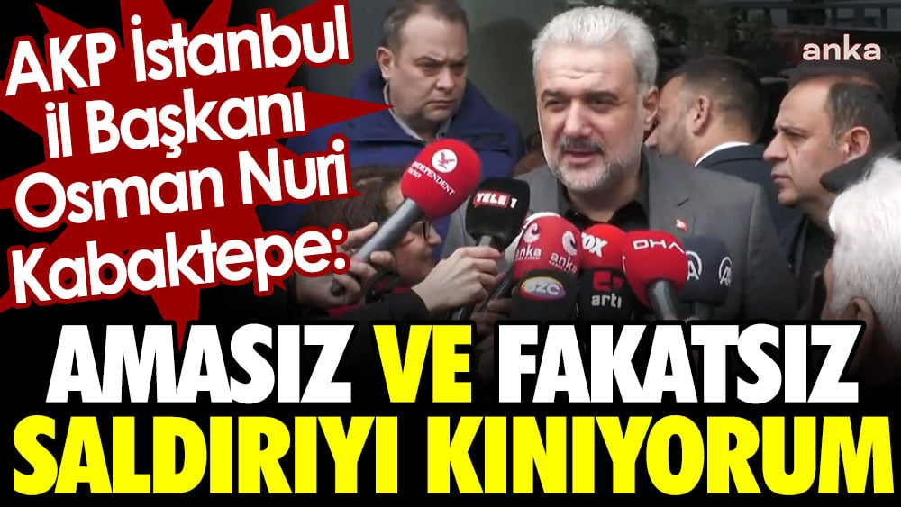 AKP İstanbul İl Başkanı Osman Nuri Kabaktepe: Amasız ve fakatsız saldırıyı kınıyorum