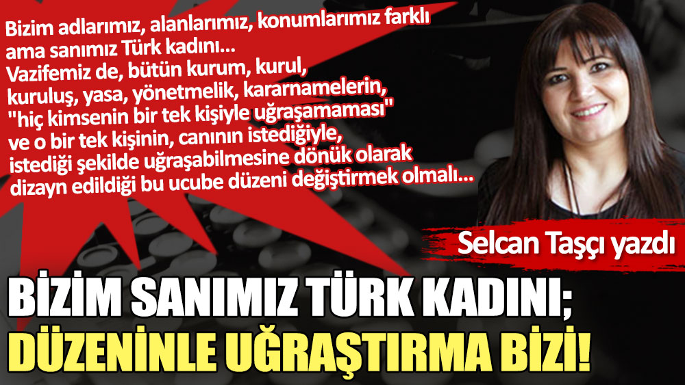 Bizim sanımız Türk kadını; Düzeninle uğraştırma bizi!