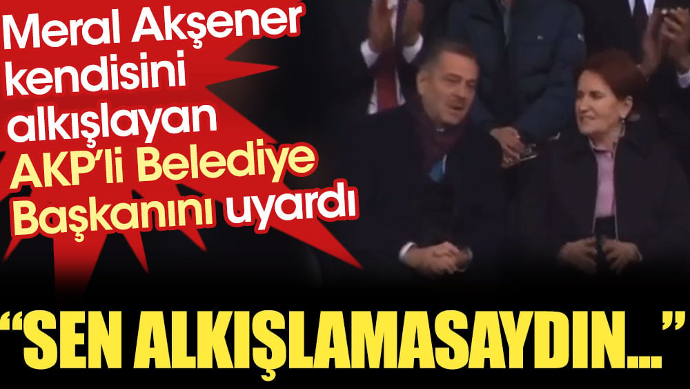 Akşener kendisini alkışlayan AKP'li Belediye Başkanını uyardı: Sen alkışlamasaydın...