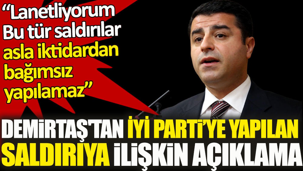 Demirtaş'tan İYİ Parti saldırısına ilişkin açıklama. Bu tür saldırılar asla iktidardan bağımsız yapılamaz!