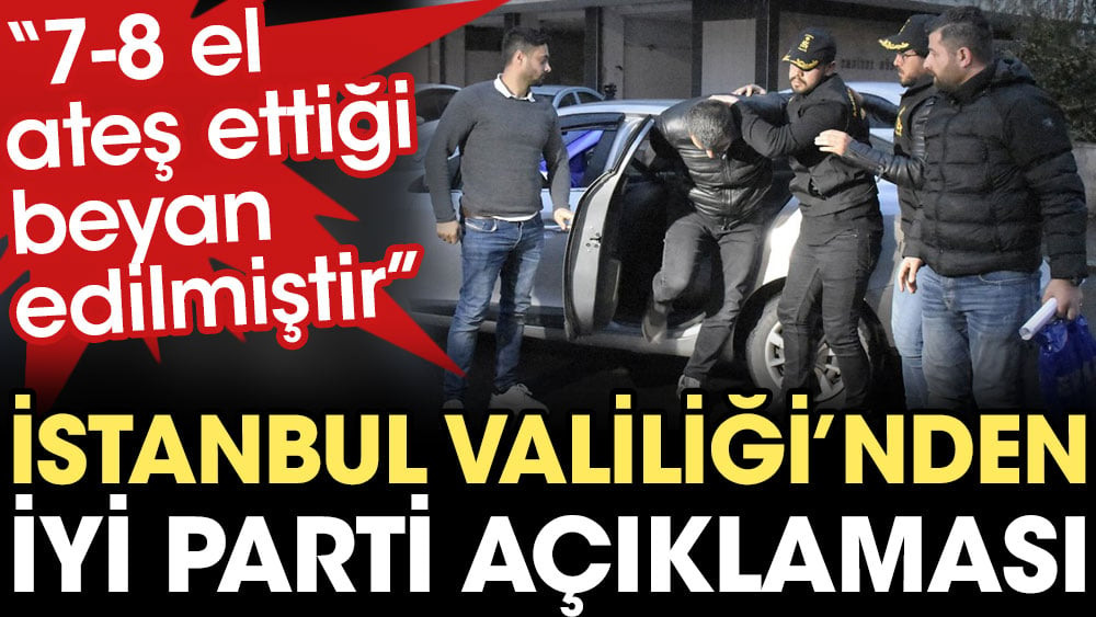 İstanbul Valiliği'nden İYİ Parti açıklaması: 7-8 el ateş ettiği beyan edilmiştir