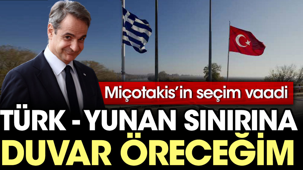 Miçotakis’in seçim vaadi: Türk-Yunan sınırı tamamen duvarla örülecek