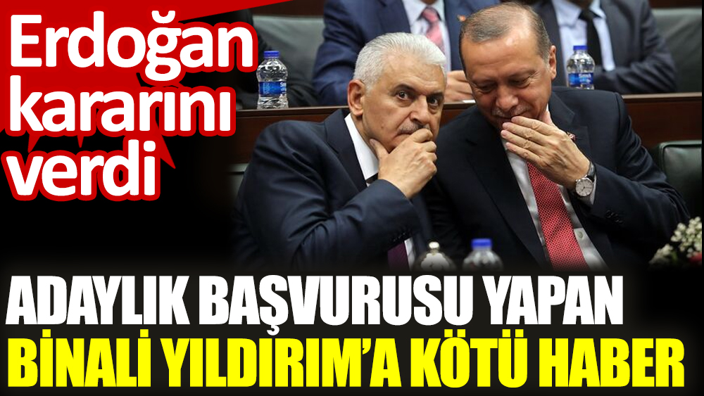 Adaylık başvurusu yapan Binali Yıldırım’a kötü haber. Erdoğan kararını verdi