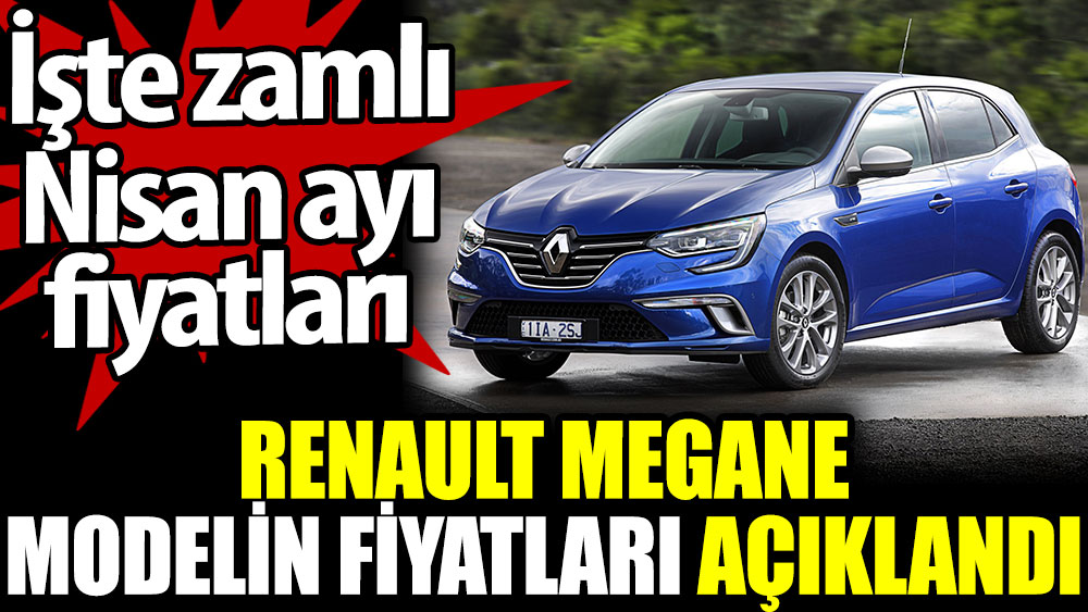 Renault Megane modelin fiyatları açıklandı. İşte zamlı Nisan ayı fiyatları