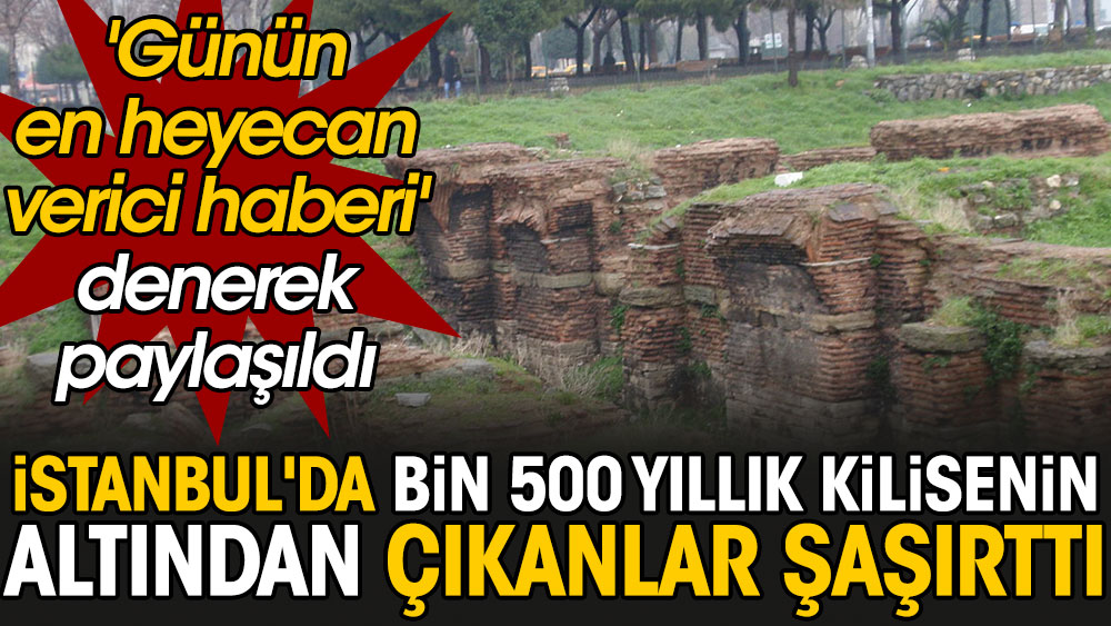 İstanbul'da bin 500 yıllık kilisenin altından çıkanlar şaşırttı. 'Günün en heyecan verici haberi' denerek paylaşıldı
