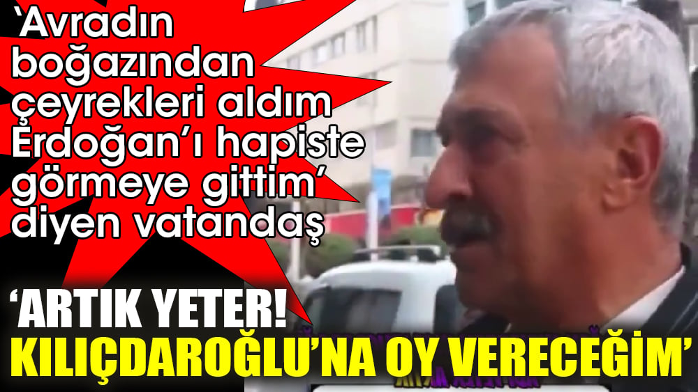 ‘Avradın boğazından çeyrekleri aldım, Erdoğan’ı hapiste görmeye gittim’ diyen vatandaş. ‘Artık yeter! Kılıçdaroğlu’na oy vereceğim’