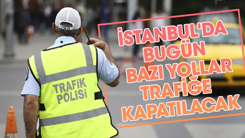 İstanbul'da bugün bazı yollara trafiğe kapalı olacak