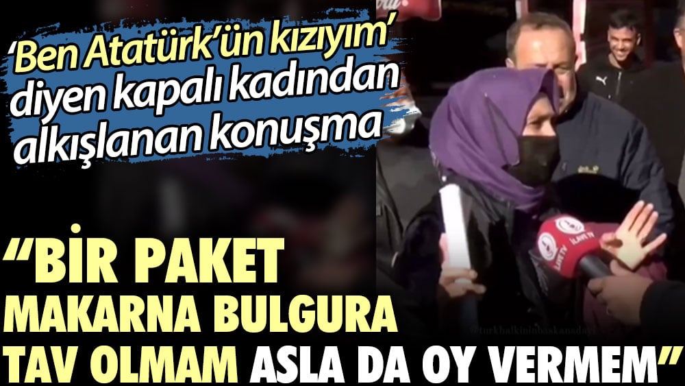 'Ben Atatürk’ün kızıyım' diyen kapalı kadından alkışlanan konuşma: Bir paket makarna bulgura tav olmam asla da oy vermem