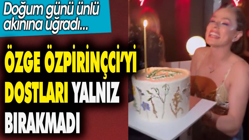 Özge Özpirinçci'yi dostları yalnız bırakmadı. Doğum gününe ünlüler akın etti