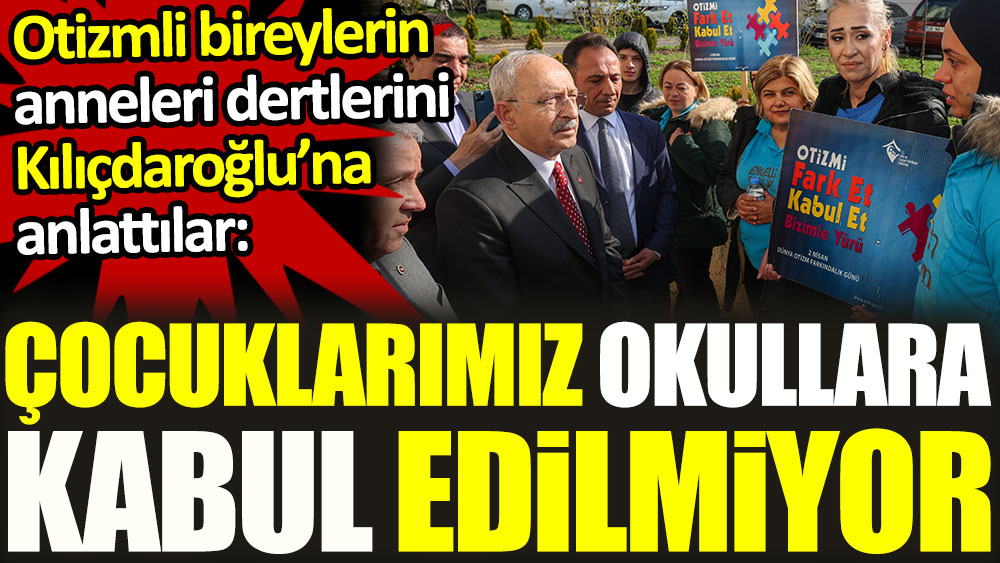 Otizmli bireylerin anneleri Kılıçdaroğlu'na anlattı: Bizim çocuklarımız okullara kabul edilmiyor