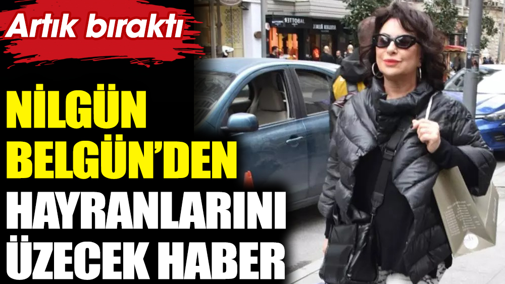 Usta oyuncu Nilgün Belgün’den hayranlarını üzecek haber! Artık bıraktı 