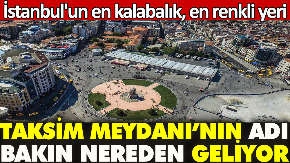 Taksim Meydanı'nın adı bakın nereden geliyor