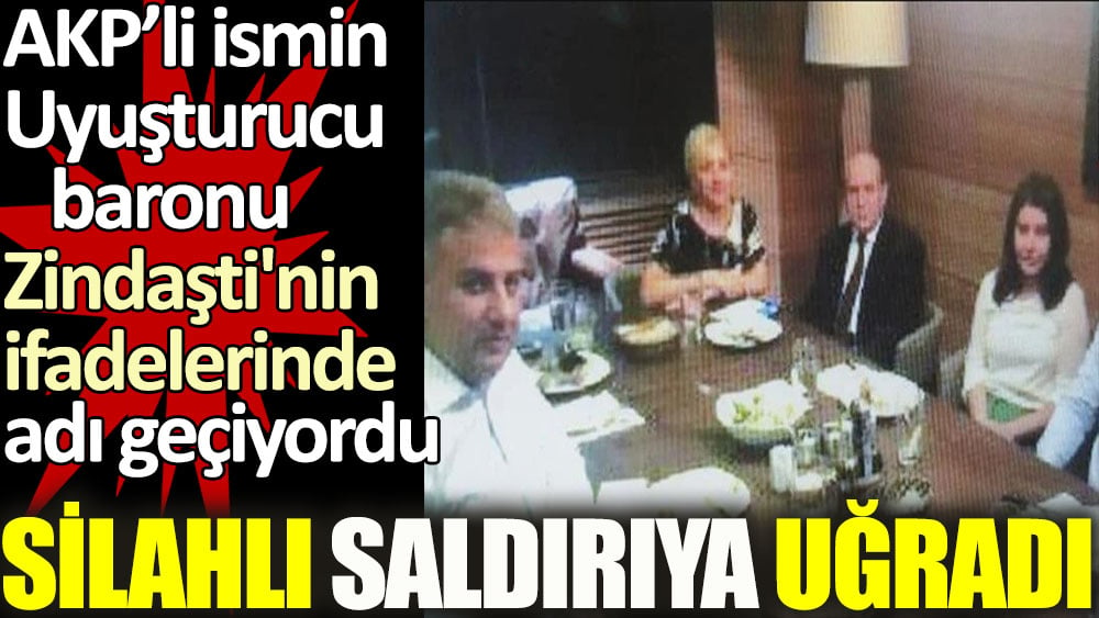 AKP'li ismin uyuşturucu baronu Zindaşti'nin ifadelerinde adı geçiyordu: Silahlı saldırıya uğradı