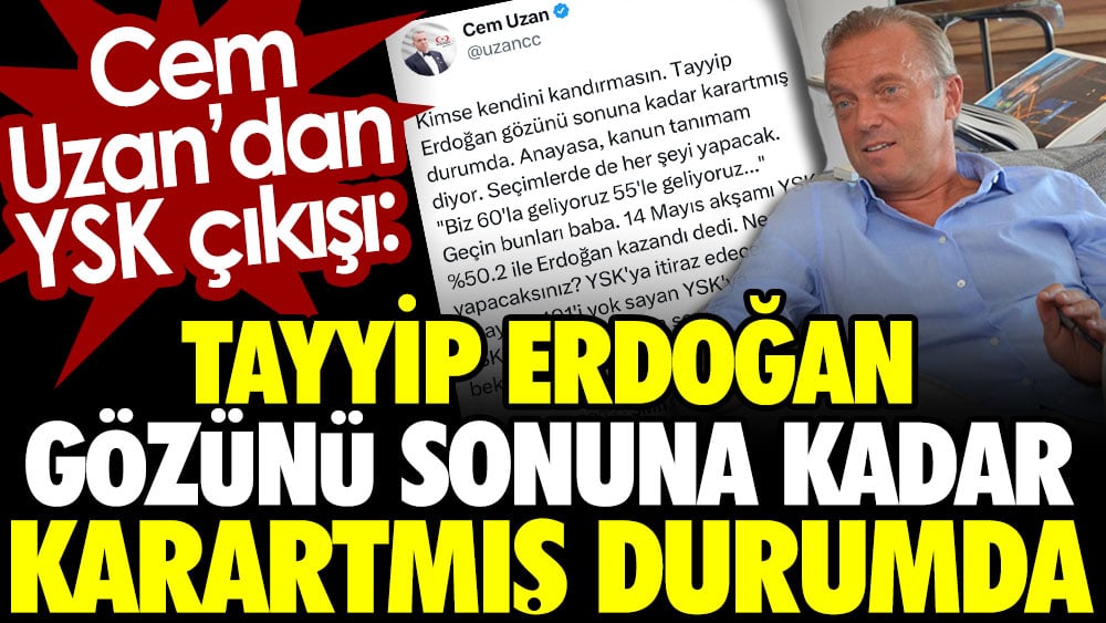 Cem Uzan’dan YSK çıkışı: Tayyip Erdoğan gözünü sonuna kadar karartmış durumda