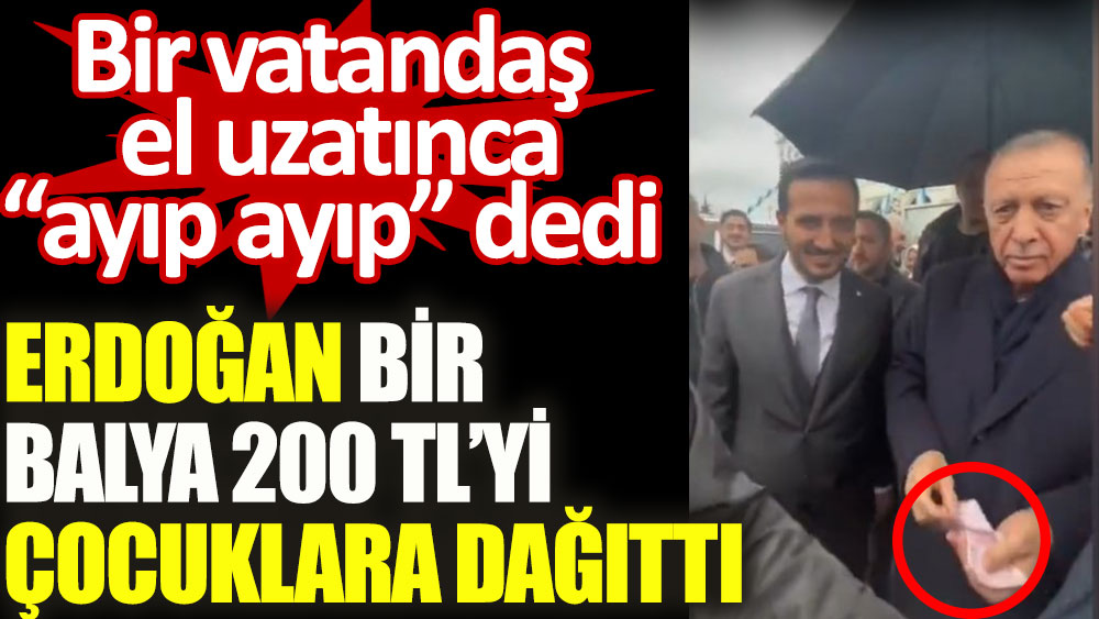 Erdoğan bir balya 200 TL'yi çocuklara dağıttı. Bir vatandaş el uzatınca 'ayıp ayıp' dedi
