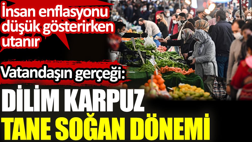 Vatandaşın gerçeği: Dilim karpuz tane soğan dönemi. İnsan enflasyonu düşük gösterirken utanır