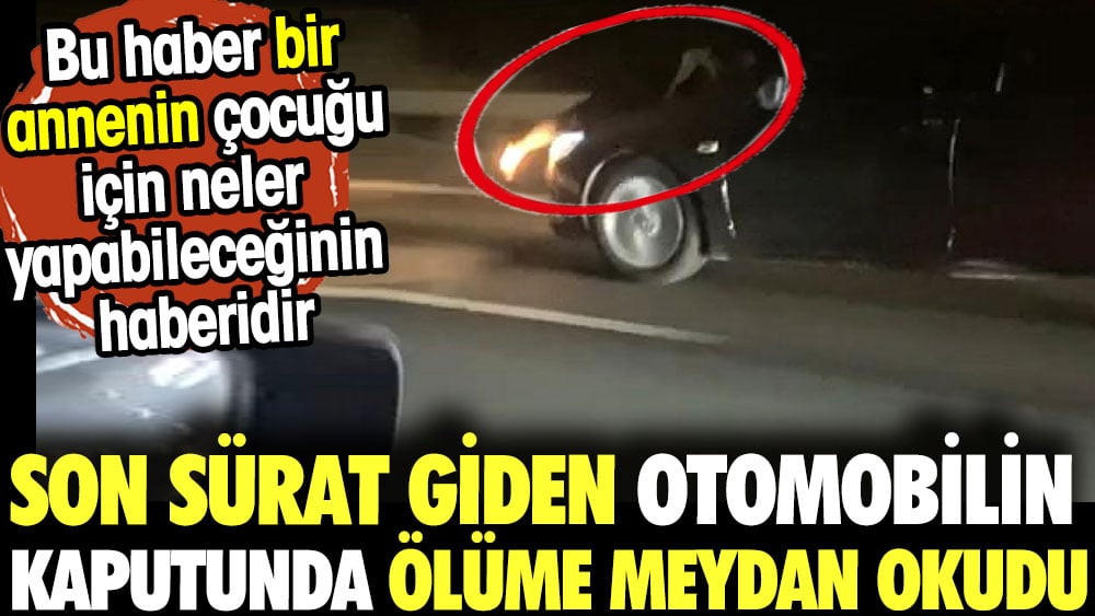 Son sürat giden otomobilin kaputunda ölüme meydan okudu