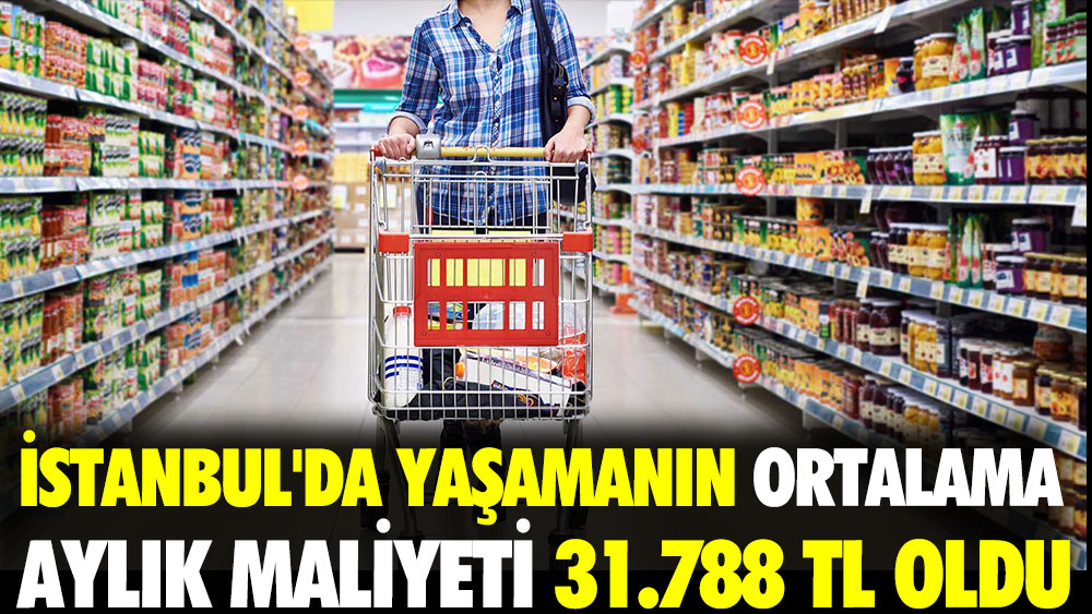 İstanbul’da yaşamanın ortalama aylık maliyeti 31.788 TL oldu