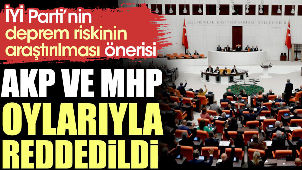 İYİ Parti'nin 'deprem riskinin araştırılması önerisi' AKP ve MHP oylarıyla reddedildi
