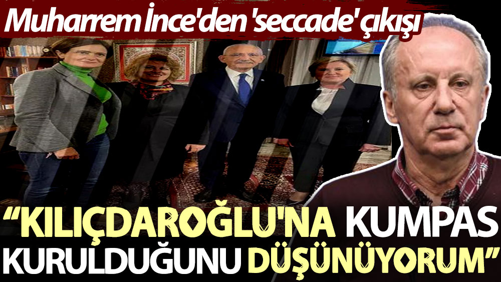 Muharrem İnce'den 'seccade' çıkışı: Kılıçdaroğlu'na kumpas kurulduğunu düşünüyorum