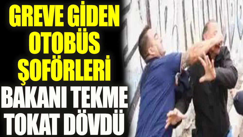 Greve giden otobüs şoförleri bakanı tekme tokat dövdü