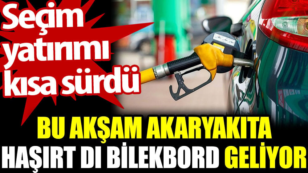 Bu akşam akaryakıta haşırt dı bilekbord geliyor. Seçim yatırımı kısa sürdü