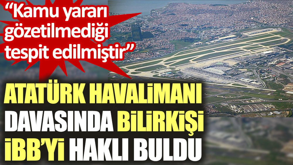 Atatürk Havalimanı davasında bilirkişi İBB’yi haklı buldu. Kamu yararı gözetilmediği tespit edilmiştir