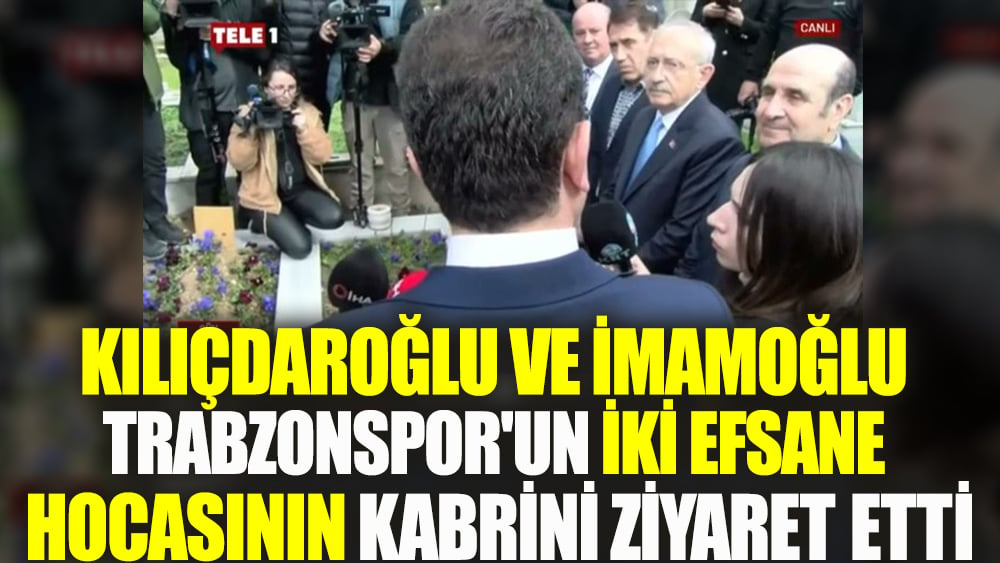 Kılıçdaroğlu ve İmamoğlu Trabzonspor'un iki efsane hocasının kabrini ziyaret etti