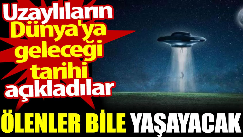 Ölenler bile yaşayacak. Uzaylıların Dünya'ya geleceği tarihi açıkladılar