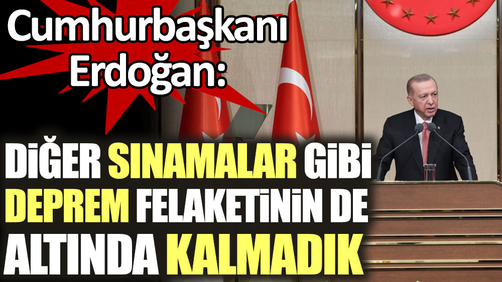 Erdoğan:  Diğer sınamalar gibi deprem felaketinin de altında kalmadık