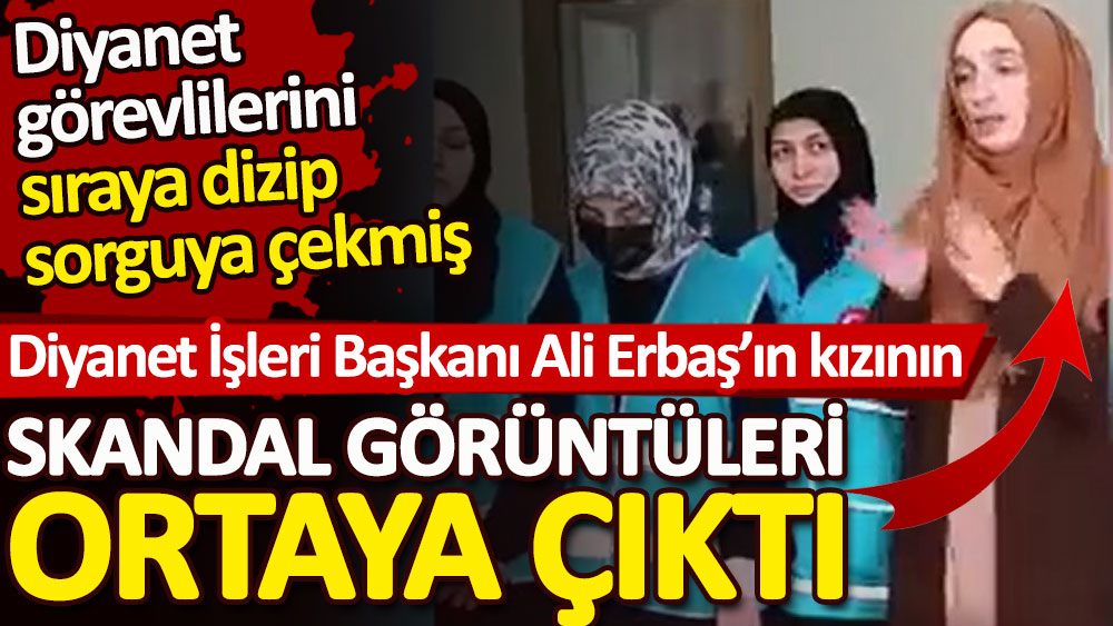Diyanet İşleri Başkanı Ali Erbaş'ın kızı Merve Sefa Likoğlu'nun skandal görüntüleri ortaya çıktı. Diyanet görevlilerini sıraya dizip sorguya çekmiş