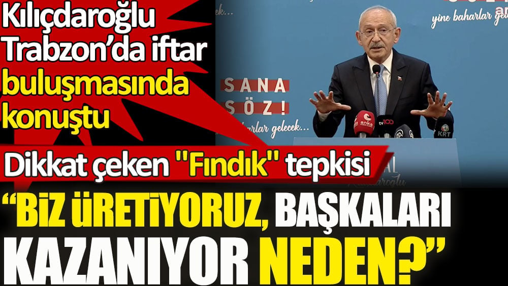 Kılıçdaroğlu'ndan fındık tepkisi. Biz üretiyoruz başkaları kazanıyor, neden?