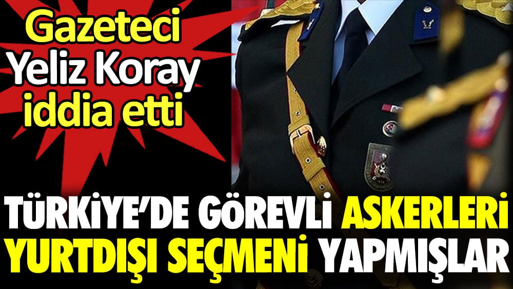 Türkiye’de görevli askerleri yurtdışı seçmeni yapmışlar. Gazeteci Yeliz Koray iddia etti