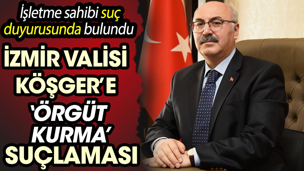 İzmir Valisi Köşger’e ‘örgüt kurma’ suçlaması! İşletme sahibi suç duyurusunda bulundu