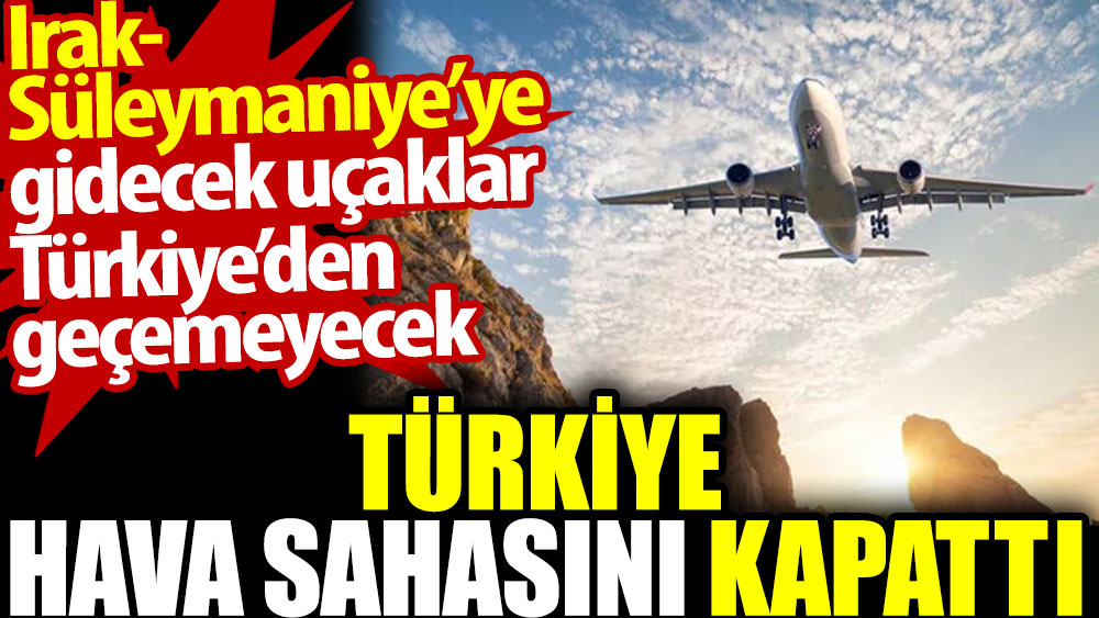 Türkiye hava sahasını kapattı. Irak- Süleymaniye’ye gidecek uçaklar Türkiye’den  geçemeyecek