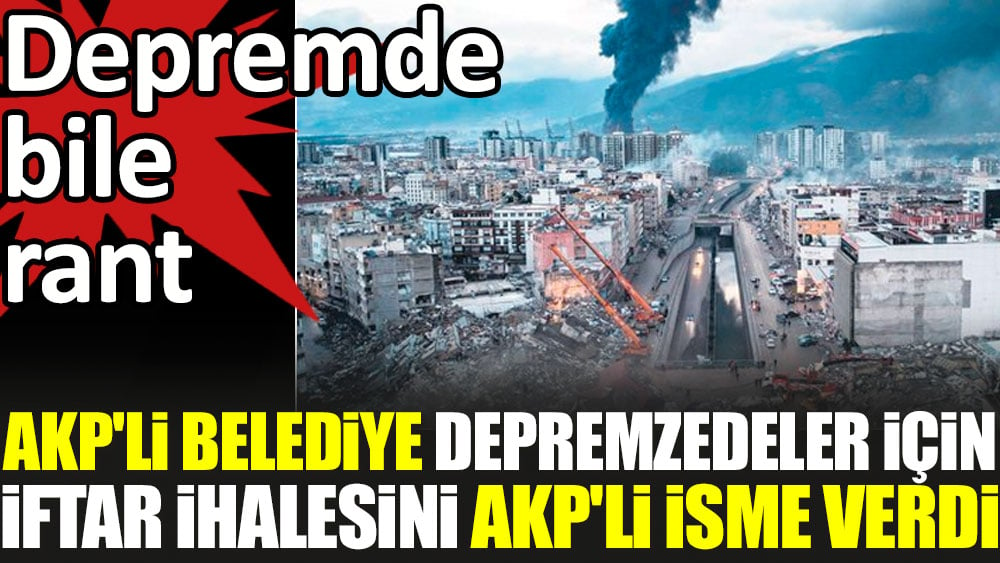 AKP'li belediye depremzedeler için iftar ihalesini AKP'li isme verdi. Depremde bile rant